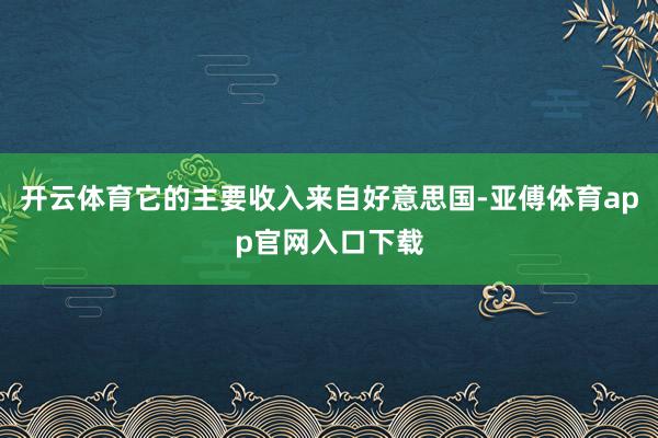 开云体育它的主要收入来自好意思国-亚傅体育app官网入口下载