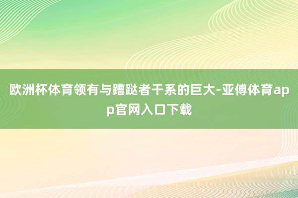 欧洲杯体育领有与蹧跶者干系的巨大-亚傅体育app官网入口下载