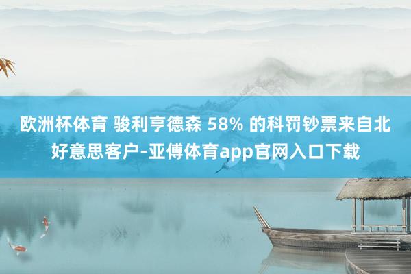 欧洲杯体育 骏利亨德森 58% 的科罚钞票来自北好意思客户-亚傅体育app官网入口下载