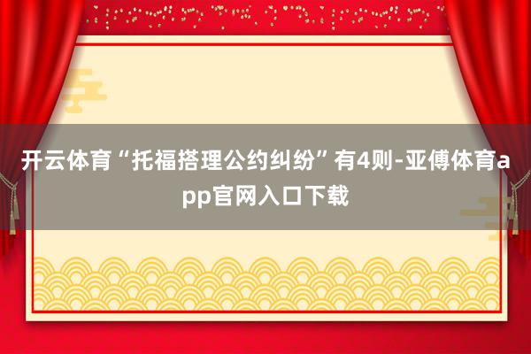 开云体育“托福搭理公约纠纷”有4则-亚傅体育app官网入口下载