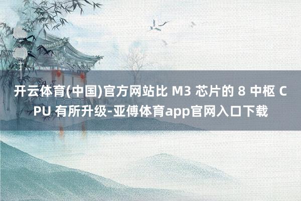 开云体育(中国)官方网站比 M3 芯片的 8 中枢 CPU 有所升级-亚傅体育app官网入口下载