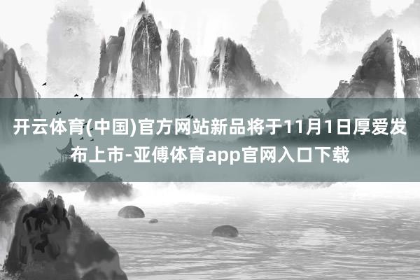 开云体育(中国)官方网站新品将于11月1日厚爱发布上市-亚傅体育app官网入口下载