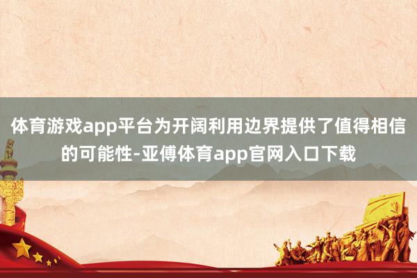 体育游戏app平台为开阔利用边界提供了值得相信的可能性-亚傅体育app官网入口下载