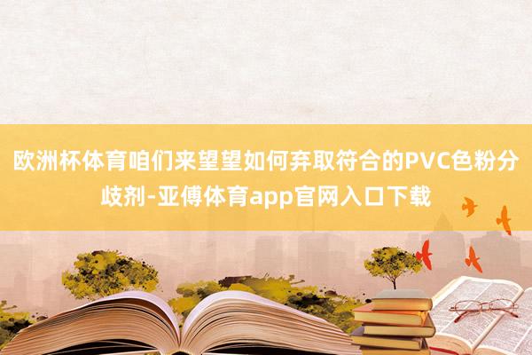 欧洲杯体育咱们来望望如何弃取符合的PVC色粉分歧剂-亚傅体育app官网入口下载