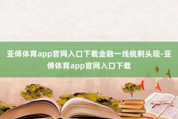 亚傅体育app官网入口下载　　金融一线梳剃头现-亚傅体育app官网入口下载