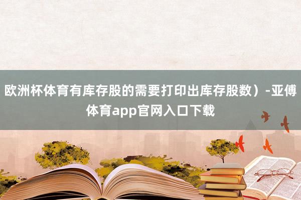 欧洲杯体育有库存股的需要打印出库存股数）-亚傅体育app官网入口下载