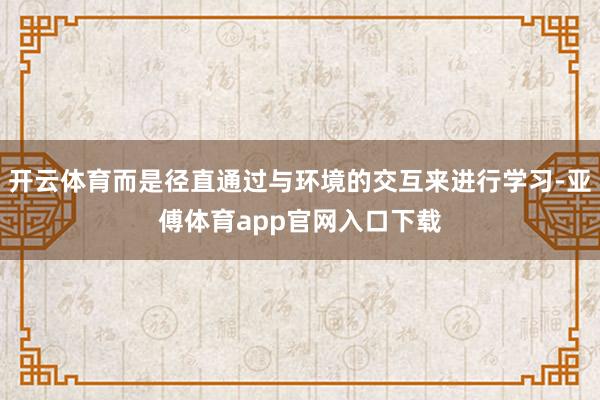 开云体育而是径直通过与环境的交互来进行学习-亚傅体育app官网入口下载