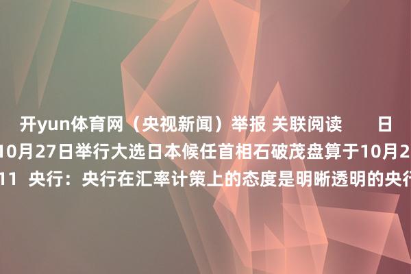 开yun体育网（央视新闻）举报 关联阅读       日本候任首相石破茂盘算于10月27日举行大选日本候任首相石破茂盘算于10月27日举行大选    23  09-30 07:11  央行：央行在汇率计策上的态度是明晰透明的央行：央行在汇率计策上的态度是明晰透明的    20  09-24 10:38  王毅会见黎巴嫩外长王毅会见黎巴嫩外长    185  09-24 10:00  叙利亚总统授权