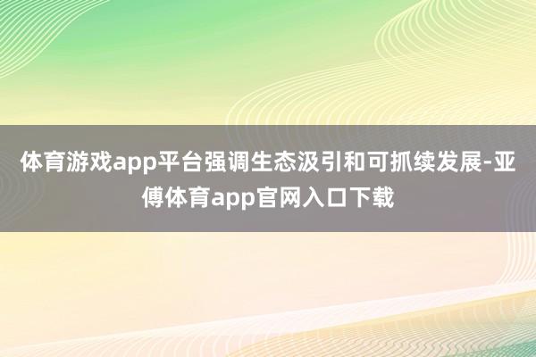 体育游戏app平台强调生态汲引和可抓续发展-亚傅体育app官网入口下载