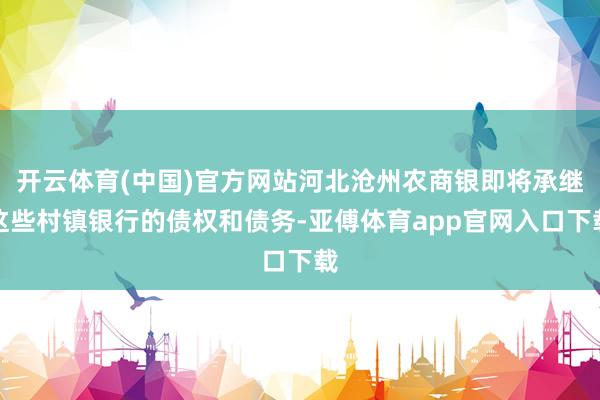 开云体育(中国)官方网站河北沧州农商银即将承继这些村镇银行的债权和债务-亚傅体育app官网入口下载