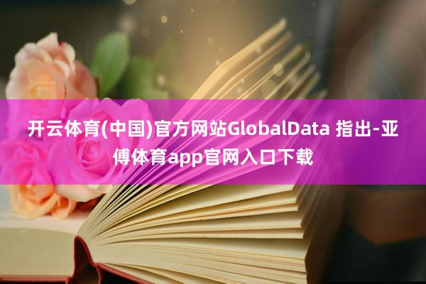 开云体育(中国)官方网站GlobalData 指出-亚傅体育app官网入口下载