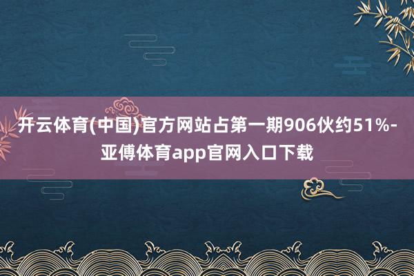 开云体育(中国)官方网站占第一期906伙约51%-亚傅体育app官网入口下载