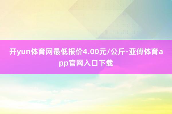 开yun体育网最低报价4.00元/公斤-亚傅体育app官网入口下载