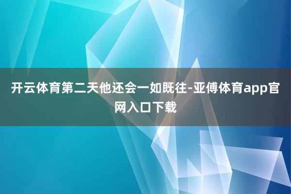 开云体育第二天他还会一如既往-亚傅体育app官网入口下载