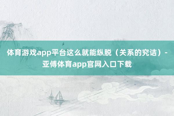 体育游戏app平台这么就能纵脱（关系的究诘）-亚傅体育app官网入口下载