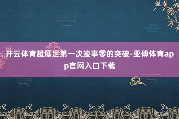 开云体育超餍足第一次竣事零的突破-亚傅体育app官网入口下载