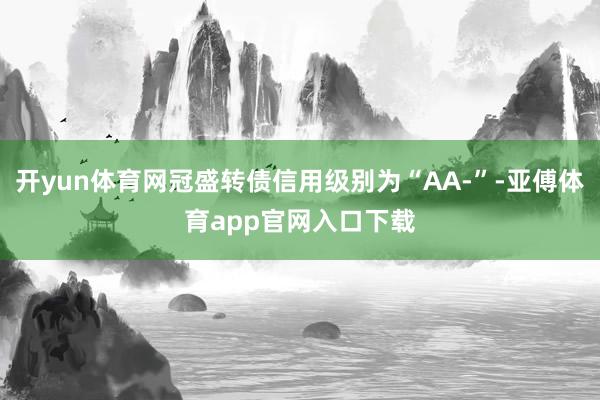 开yun体育网冠盛转债信用级别为“AA-”-亚傅体育app官网入口下载