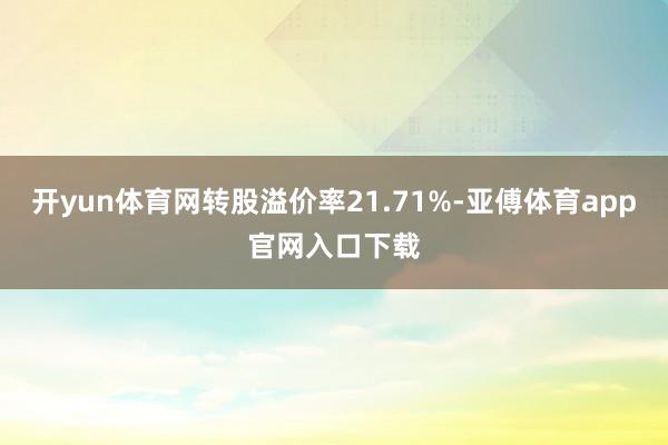 开yun体育网转股溢价率21.71%-亚傅体育app官网入口下载