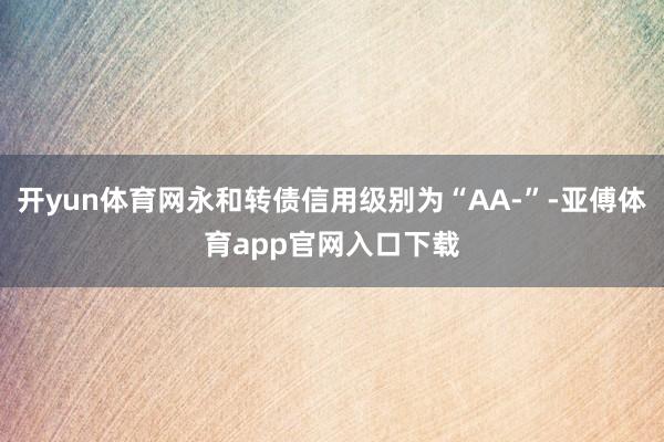 开yun体育网永和转债信用级别为“AA-”-亚傅体育app官网入口下载