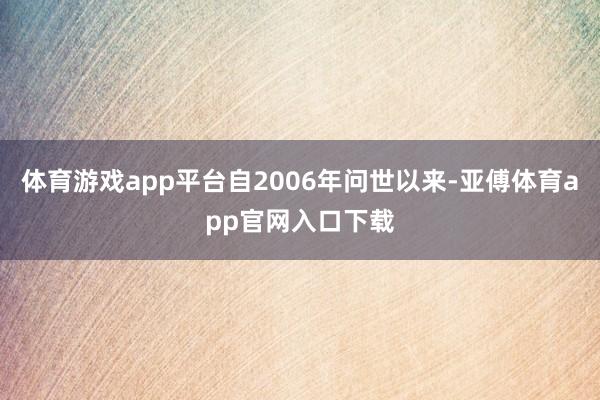 体育游戏app平台自2006年问世以来-亚傅体育app官网入口下载