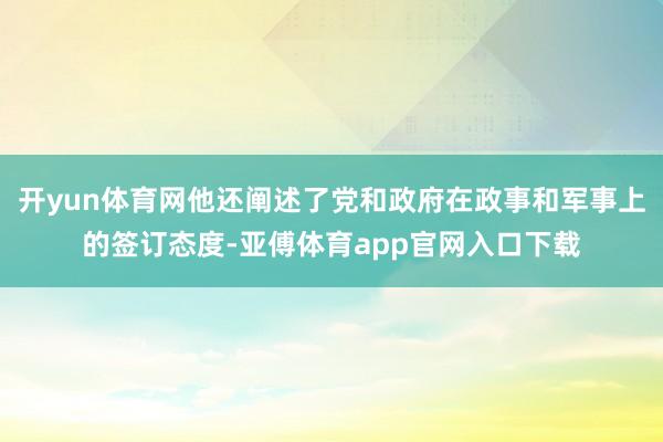 开yun体育网他还阐述了党和政府在政事和军事上的签订态度-亚傅体育app官网入口下载