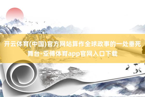 开云体育(中国)官方网站算作全球政事的一处垂死舞台-亚傅体育app官网入口下载