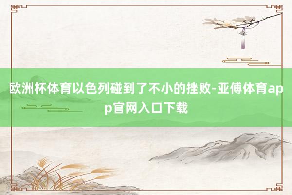 欧洲杯体育以色列碰到了不小的挫败-亚傅体育app官网入口下载