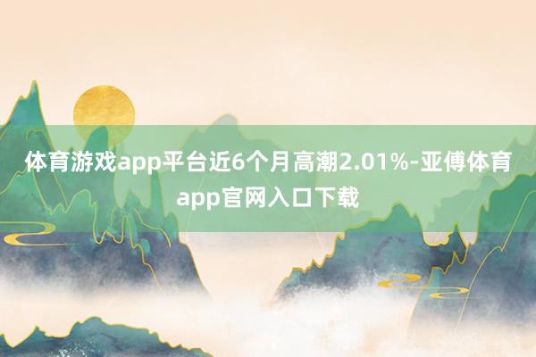 体育游戏app平台近6个月高潮2.01%-亚傅体育app官网入口下载