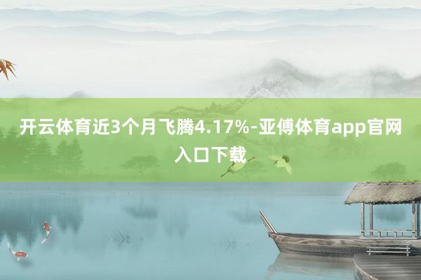 开云体育近3个月飞腾4.17%-亚傅体育app官网入口下载