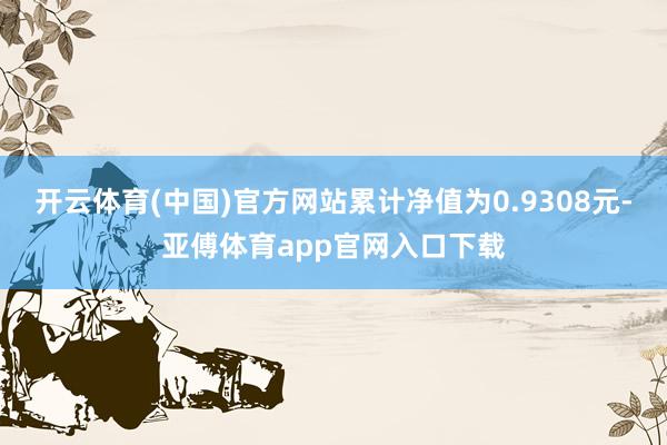 开云体育(中国)官方网站累计净值为0.9308元-亚傅体育app官网入口下载