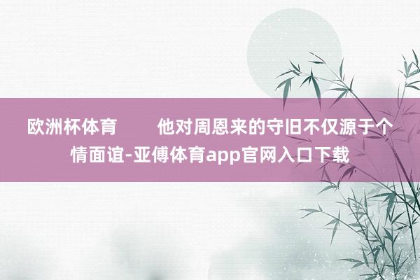 欧洲杯体育        他对周恩来的守旧不仅源于个情面谊-亚傅体育app官网入口下载