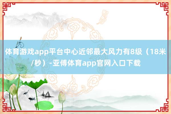 体育游戏app平台中心近邻最大风力有8级（18米/秒）-亚傅体育app官网入口下载