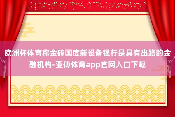 欧洲杯体育称金砖国度新设备银行是具有出路的金融机构-亚傅体育app官网入口下载