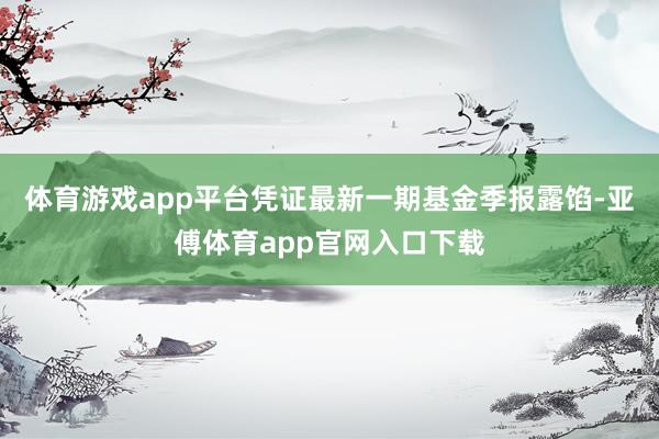 体育游戏app平台凭证最新一期基金季报露馅-亚傅体育app官网入口下载