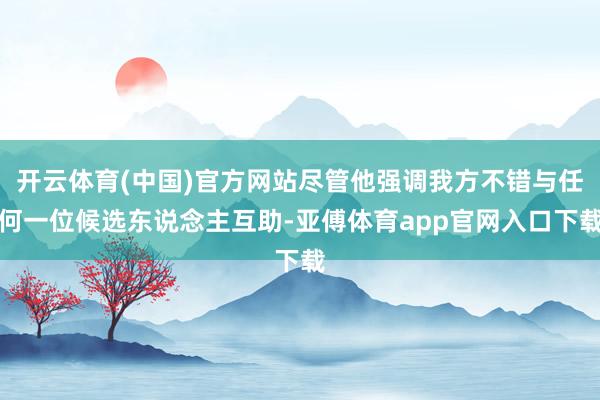 开云体育(中国)官方网站尽管他强调我方不错与任何一位候选东说念主互助-亚傅体育app官网入口下载