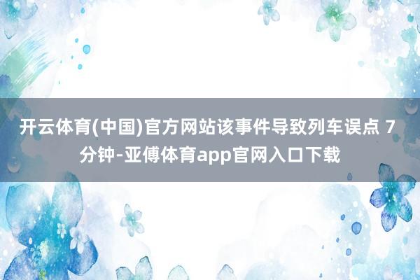 开云体育(中国)官方网站该事件导致列车误点 7 分钟-亚傅体育app官网入口下载