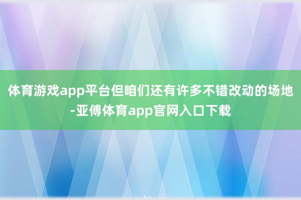 体育游戏app平台但咱们还有许多不错改动的场地-亚傅体育app官网入口下载