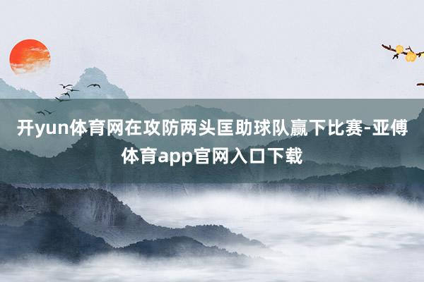 开yun体育网在攻防两头匡助球队赢下比赛-亚傅体育app官网入口下载