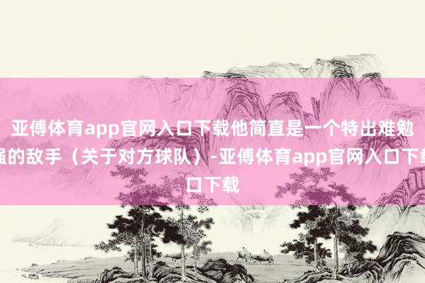 亚傅体育app官网入口下载他简直是一个特出难勉强的敌手（关于对方球队）-亚傅体育app官网入口下载