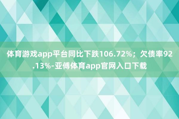 体育游戏app平台同比下跌106.72%；欠债率92.13%-亚傅体育app官网入口下载