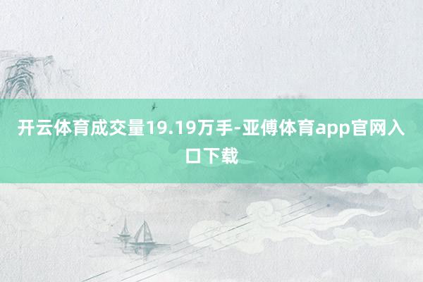 开云体育成交量19.19万手-亚傅体育app官网入口下载