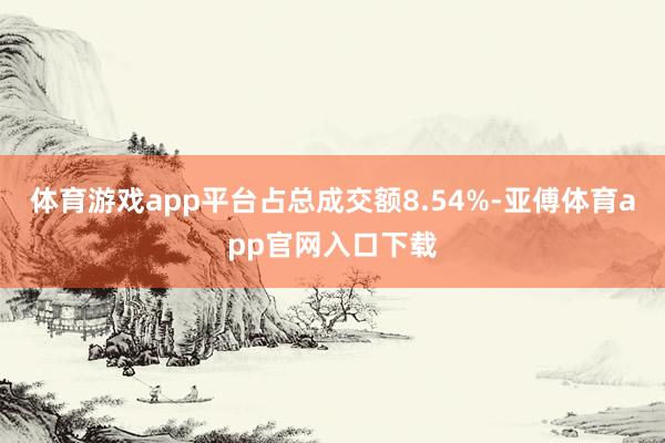 体育游戏app平台占总成交额8.54%-亚傅体育app官网入口下载