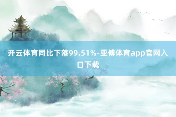 开云体育同比下落99.51%-亚傅体育app官网入口下载