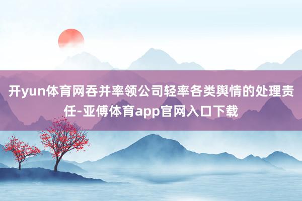 开yun体育网吞并率领公司轻率各类舆情的处理责任-亚傅体育app官网入口下载