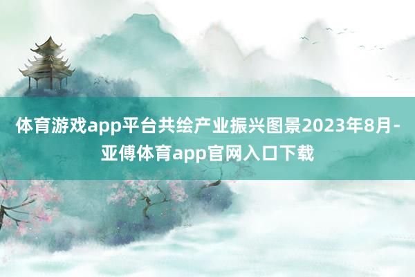 体育游戏app平台共绘产业振兴图景2023年8月-亚傅体育app官网入口下载