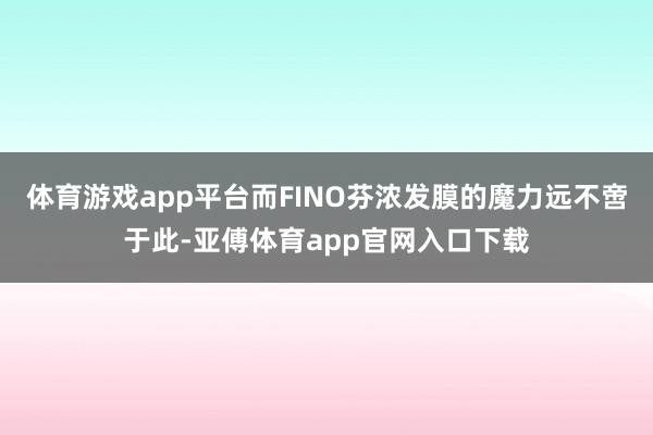 体育游戏app平台而FINO芬浓发膜的魔力远不啻于此-亚傅体育app官网入口下载