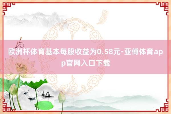 欧洲杯体育基本每股收益为0.58元-亚傅体育app官网入口下载