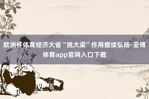 欧洲杯体育经济大省“挑大梁”作用握续弘扬-亚傅体育app官网入口下载