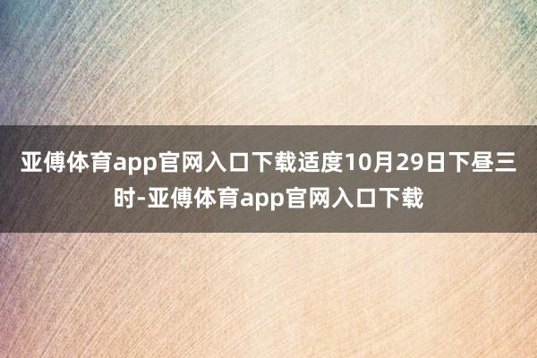 亚傅体育app官网入口下载适度10月29日下昼三时-亚傅体育app官网入口下载