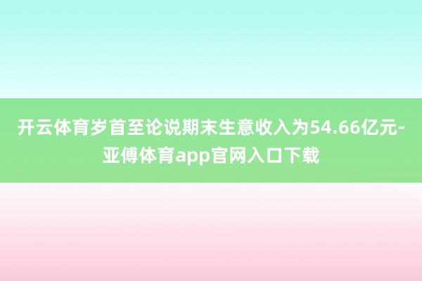 开云体育岁首至论说期末生意收入为54.66亿元-亚傅体育app官网入口下载